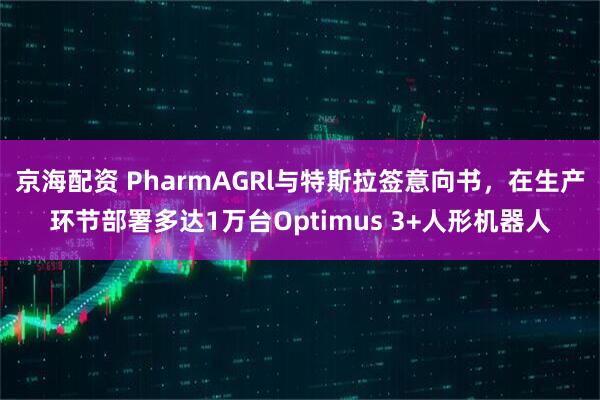 京海配资 PharmAGRl与特斯拉签意向书，在生产环节部署多达1万台Optimus 3+人形机器人