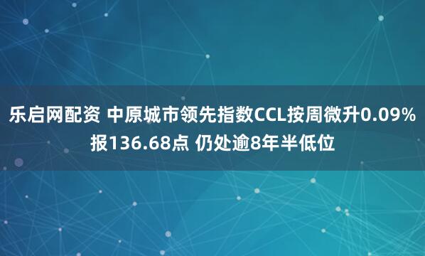 乐启网配资 中原城市领先指数CCL按周微升0.09%报136.68点 仍处逾8年半低位