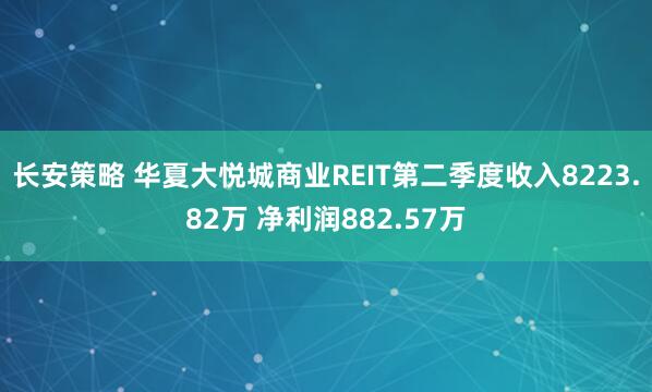 长安策略 华夏大悦城商业REIT第二季度收入8223.82万 净利润882.57万