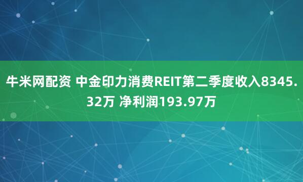 牛米网配资 中金印力消费REIT第二季度收入8345.32万 净利润193.97万