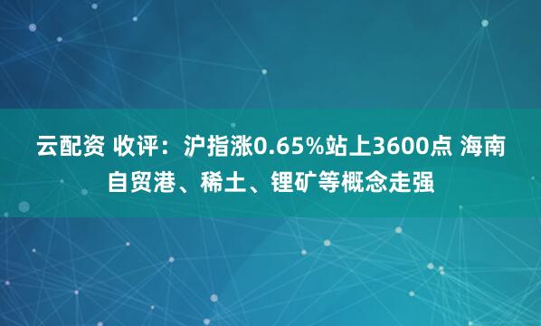 云配资 收评：沪指涨0.65%站上3600点 海南自贸港、稀土、锂矿等概念走强