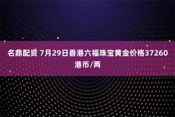 名鼎配资 7月29日香港六福珠宝黄金价格37260港币/两