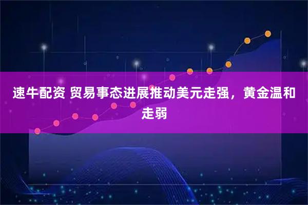 速牛配资 贸易事态进展推动美元走强，黄金温和走弱