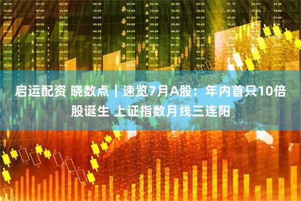 启运配资 晓数点｜速览7月A股：年内首只10倍股诞生 上证指数月线三连阳