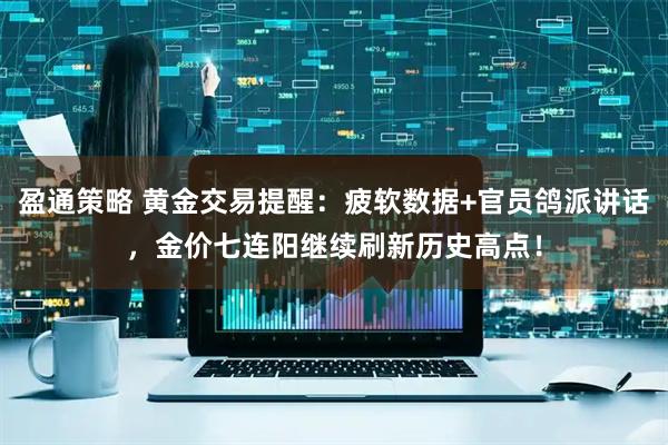 盈通策略 黄金交易提醒：疲软数据+官员鸽派讲话，金价七连阳继续刷新历史高点！