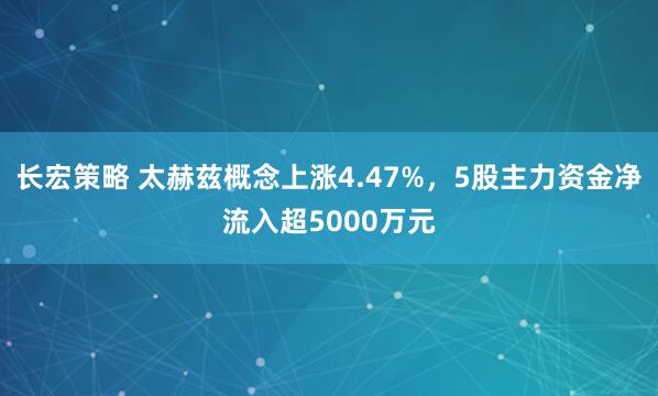 长宏策略 太赫兹概念上涨4.47%,5股主力资金净流入超5000万元