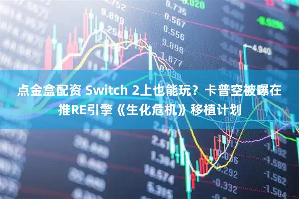 点金盒配资 Switch 2上也能玩?卡普空被曝在推RE引擎《生化危机》移植计划