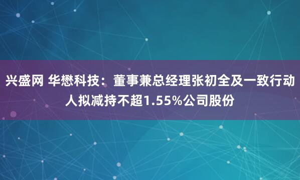 兴盛网 华懋科技:董事兼总经理张初全及一致行动人拟减持不超1.55%公司股份