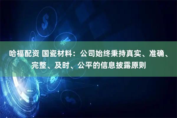 哈福配资 国瓷材料:公司始终秉持真实、准确、完整、及时、公平的信息披露原则