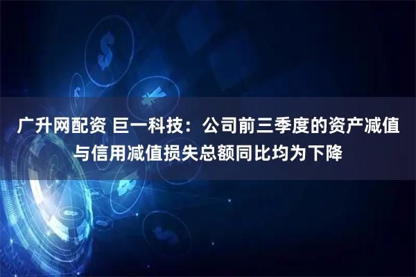广升网配资 巨一科技:公司前三季度的资产减值与信用减值损失总额同比均为下降