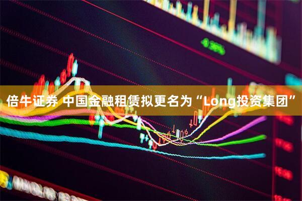 倍牛证券 中国金融租赁拟更名为“Long投资集团”