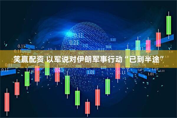 笑赢配资 以军说对伊朗军事行动“已到半途”